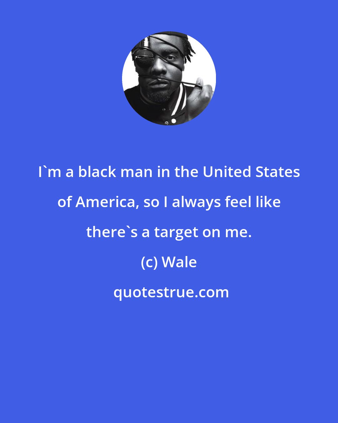 Wale: I'm a black man in the United States of America, so I always feel like there's a target on me.