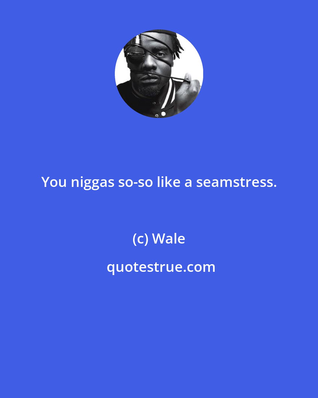 Wale: You niggas so-so like a seamstress.