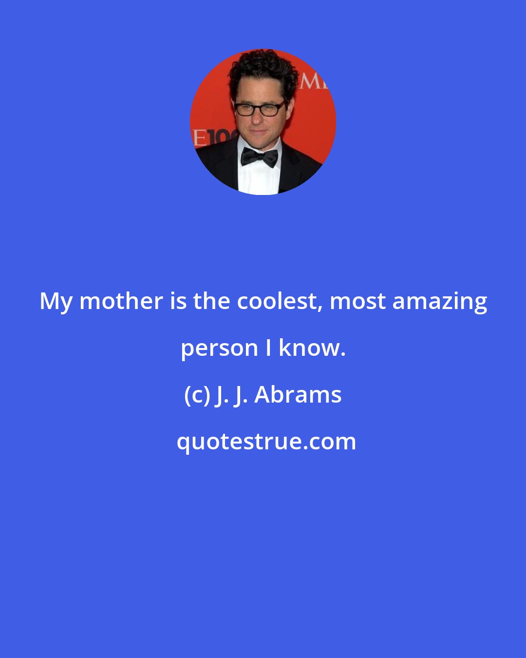 J. J. Abrams: My mother is the coolest, most amazing person I know.