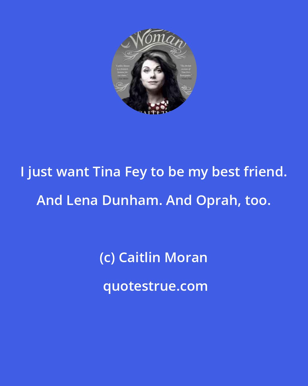 Caitlin Moran: I just want Tina Fey to be my best friend. And Lena Dunham. And Oprah, too.