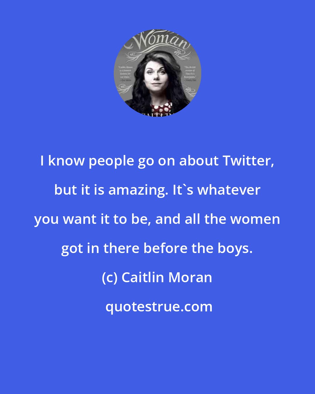 Caitlin Moran: I know people go on about Twitter, but it is amazing. It's whatever you want it to be, and all the women got in there before the boys.