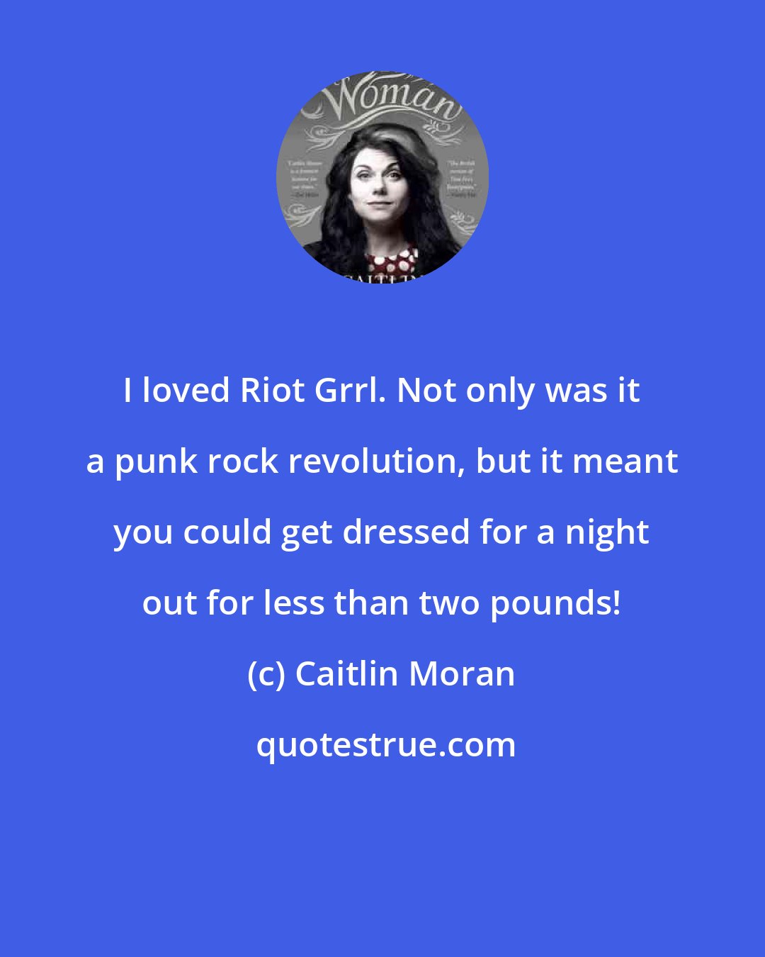 Caitlin Moran: I loved Riot Grrl. Not only was it a punk rock revolution, but it meant you could get dressed for a night out for less than two pounds!