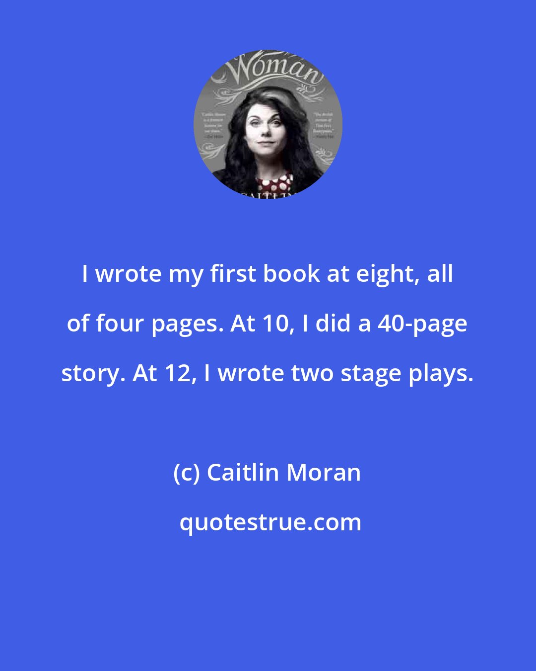 Caitlin Moran: I wrote my first book at eight, all of four pages. At 10, I did a 40-page story. At 12, I wrote two stage plays.