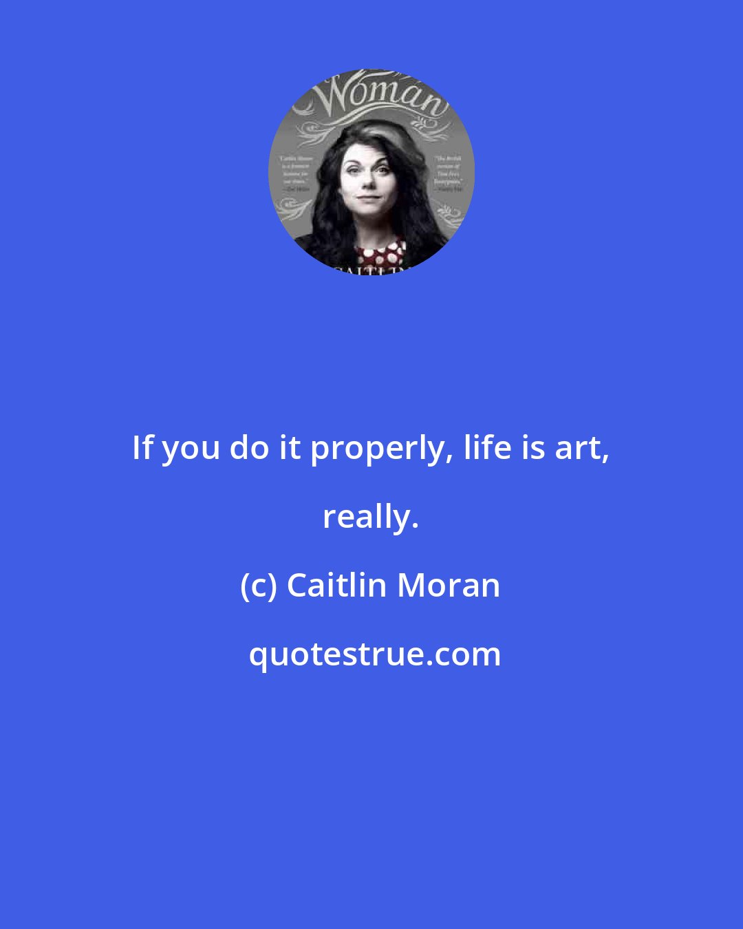 Caitlin Moran: If you do it properly, life is art, really.