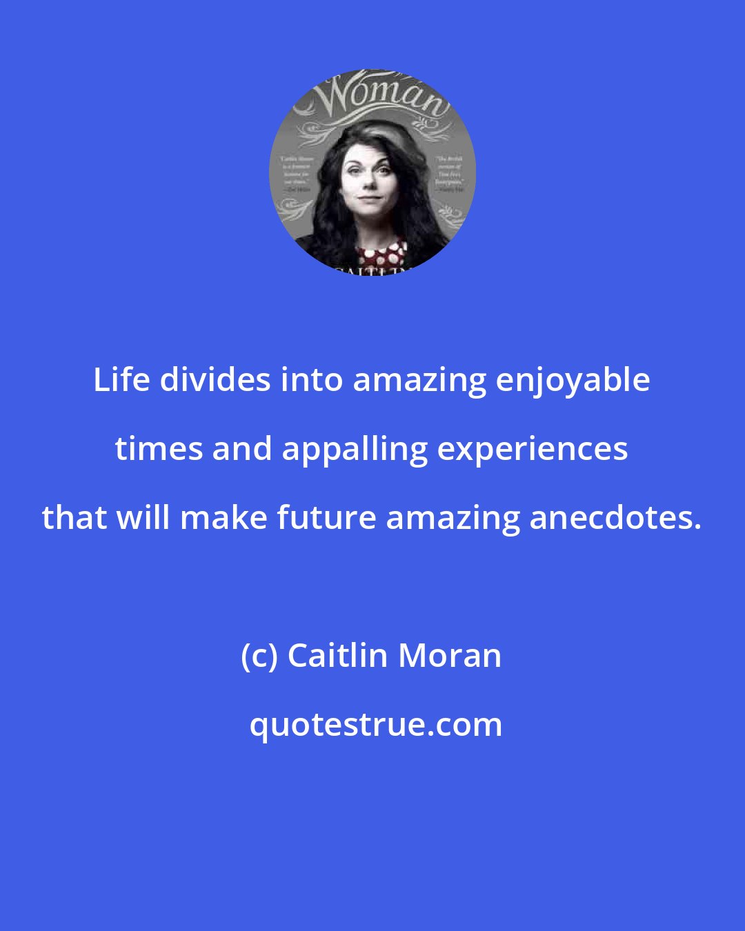 Caitlin Moran: Life divides into amazing enjoyable times and appalling experiences that will make future amazing anecdotes.