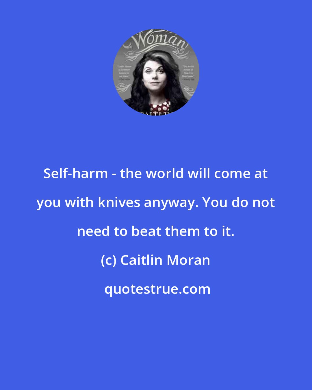 Caitlin Moran: Self-harm - the world will come at you with knives anyway. You do not need to beat them to it.