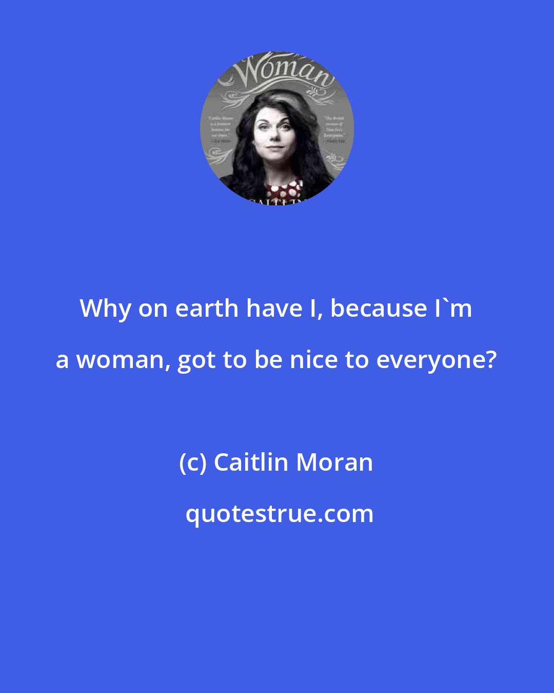 Caitlin Moran: Why on earth have I, because I'm a woman, got to be nice to everyone?