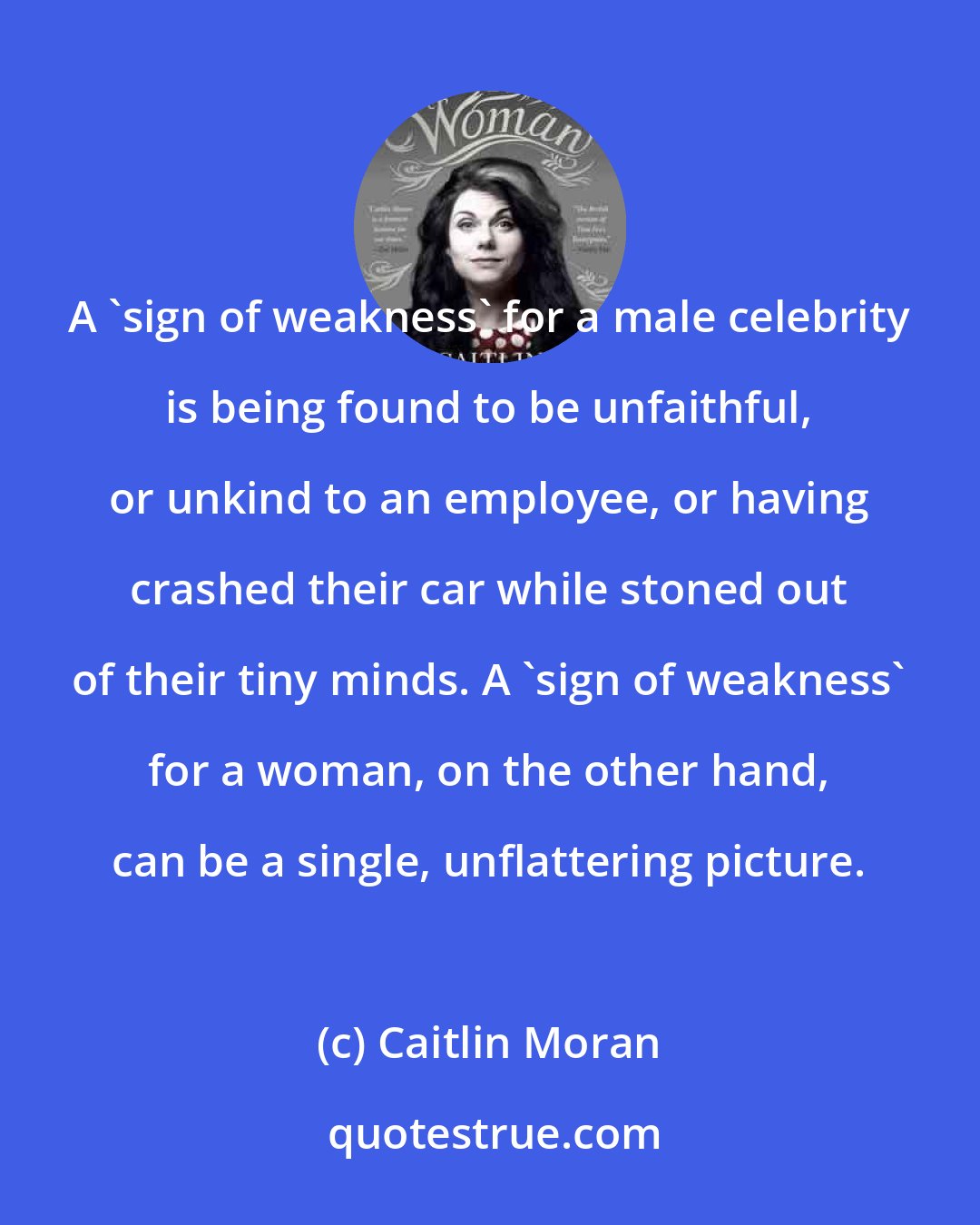 Caitlin Moran: A 'sign of weakness' for a male celebrity is being found to be unfaithful, or unkind to an employee, or having crashed their car while stoned out of their tiny minds. A 'sign of weakness' for a woman, on the other hand, can be a single, unflattering picture.