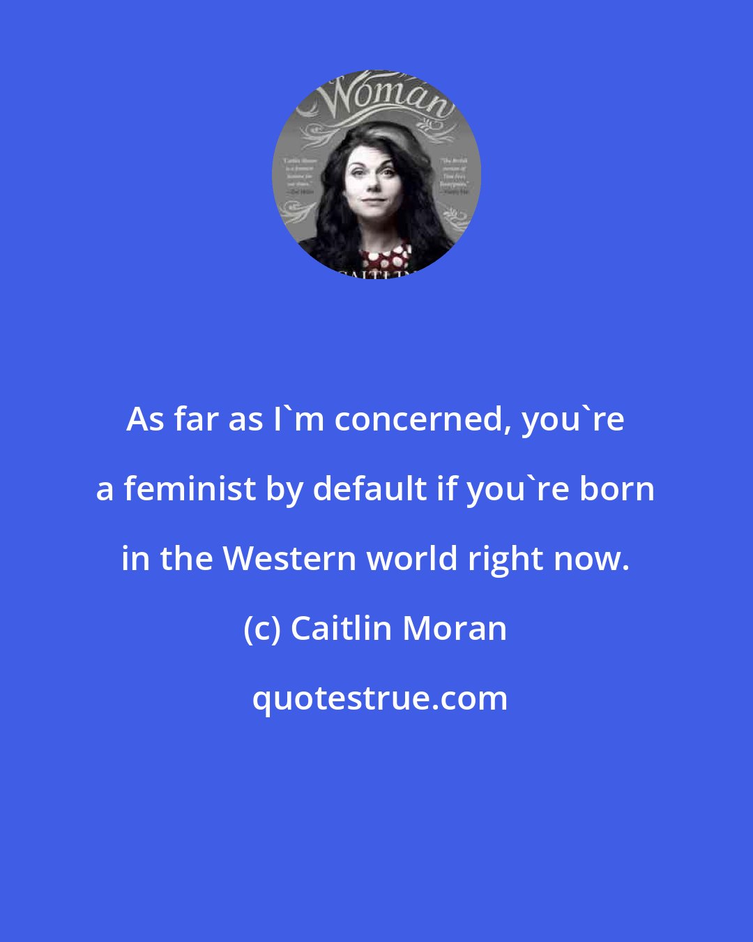 Caitlin Moran: As far as I'm concerned, you're a feminist by default if you're born in the Western world right now.