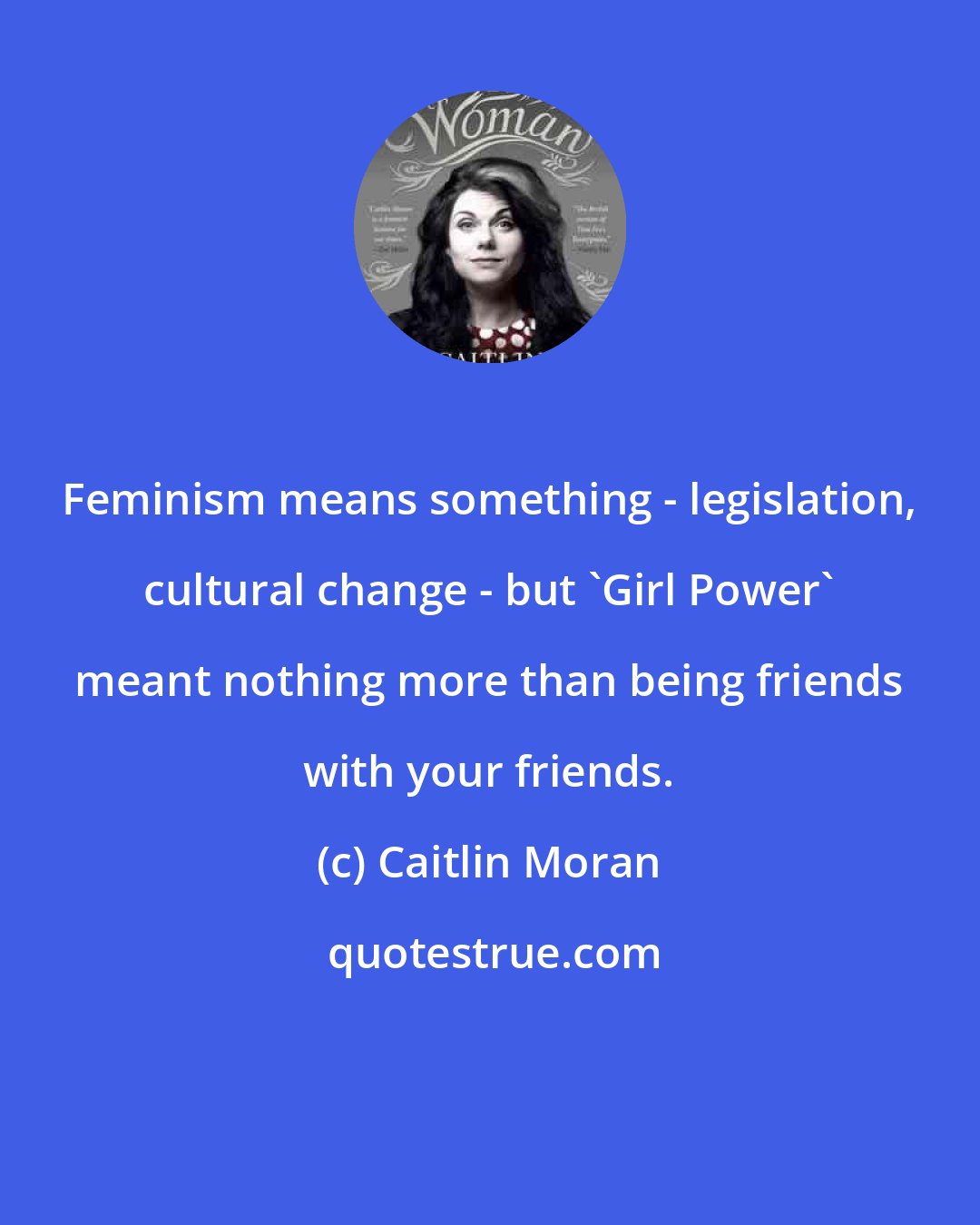 Caitlin Moran: Feminism means something - legislation, cultural change - but 'Girl Power' meant nothing more than being friends with your friends.