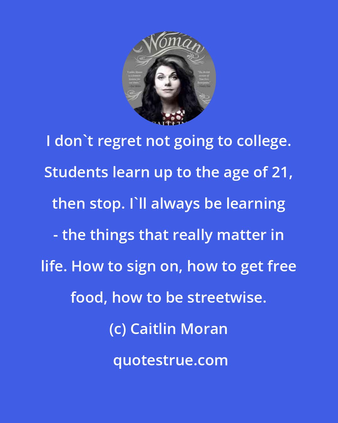 Caitlin Moran: I don't regret not going to college. Students learn up to the age of 21, then stop. I'll always be learning - the things that really matter in life. How to sign on, how to get free food, how to be streetwise.