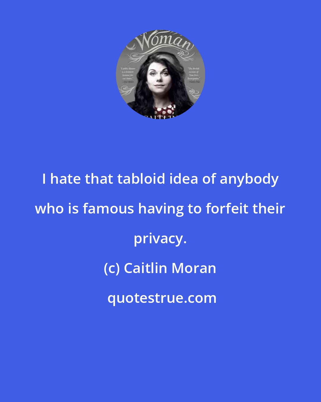 Caitlin Moran: I hate that tabloid idea of anybody who is famous having to forfeit their privacy.