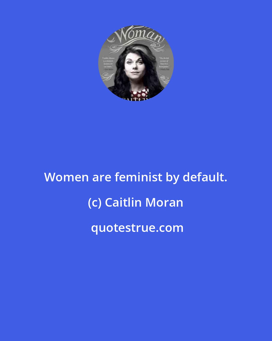 Caitlin Moran: Women are feminist by default.