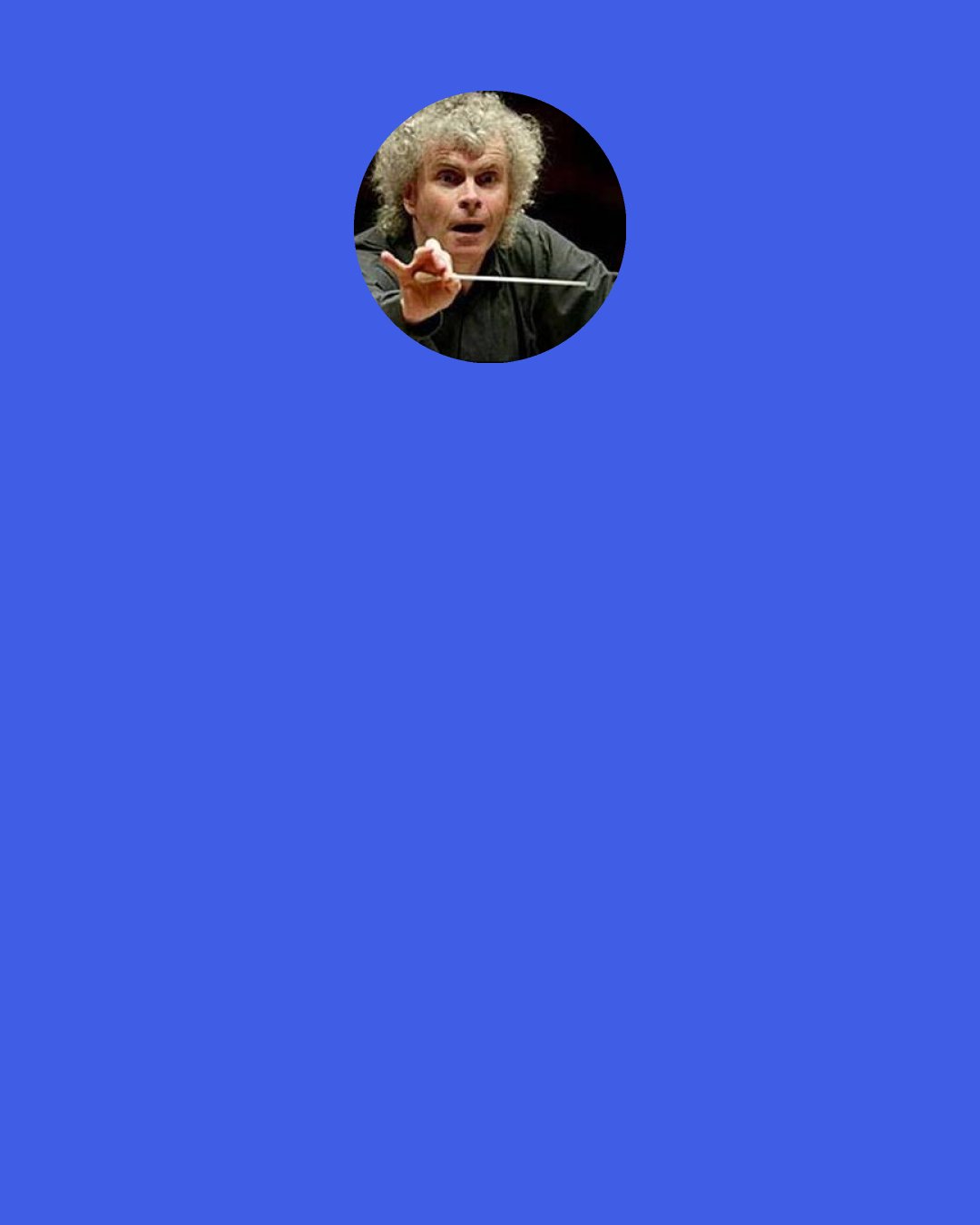 Simon Rattle: I can’t imagine what my school friends must have thought was going on because I was wandering around in some kind of dream. I felt as though my insides had been taken out which is, I now realize, the right feeling.