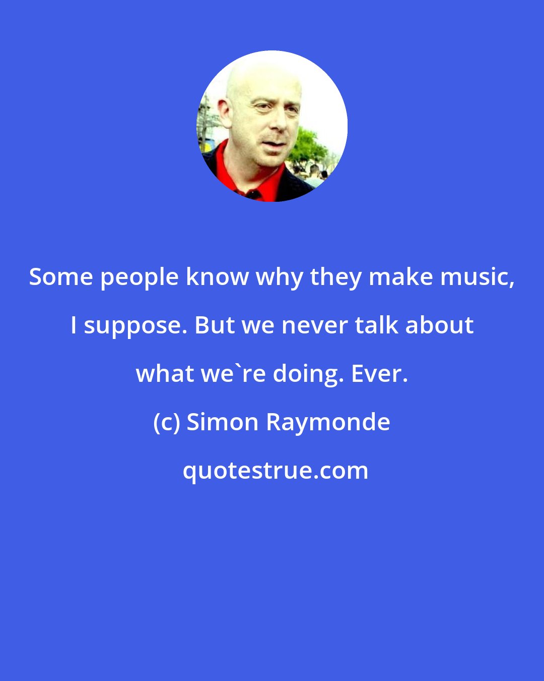 Simon Raymonde: Some people know why they make music, I suppose. But we never talk about what we're doing. Ever.
