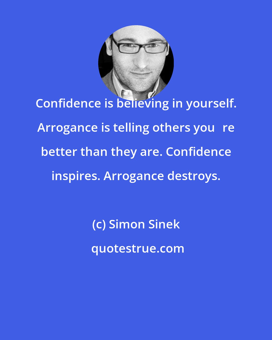 Simon Sinek: Confidence is believing in yourself. Arrogance is telling others youre better than they are. Confidence inspires. Arrogance destroys.