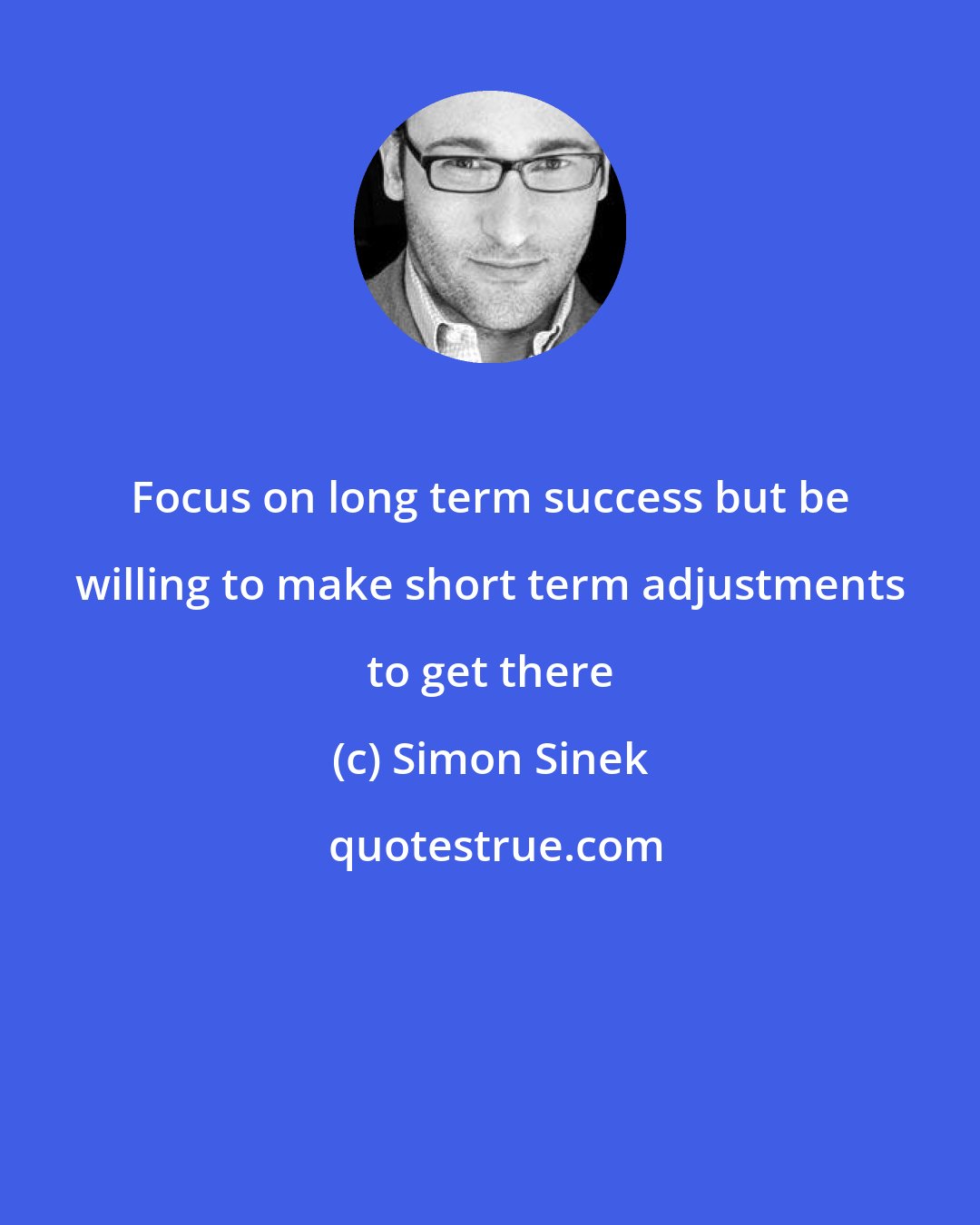 Simon Sinek: Focus on long term success but be willing to make short term adjustments to get there