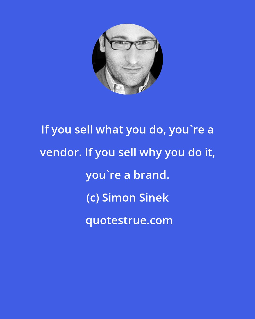 Simon Sinek: If you sell what you do, you're a vendor. If you sell why you do it, you're a brand.