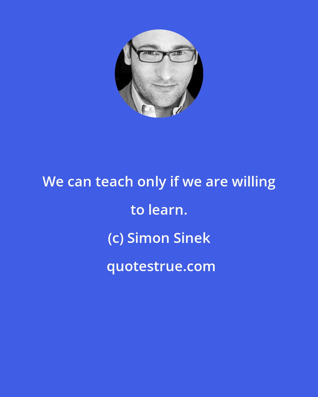 Simon Sinek: We can teach only if we are willing to learn.