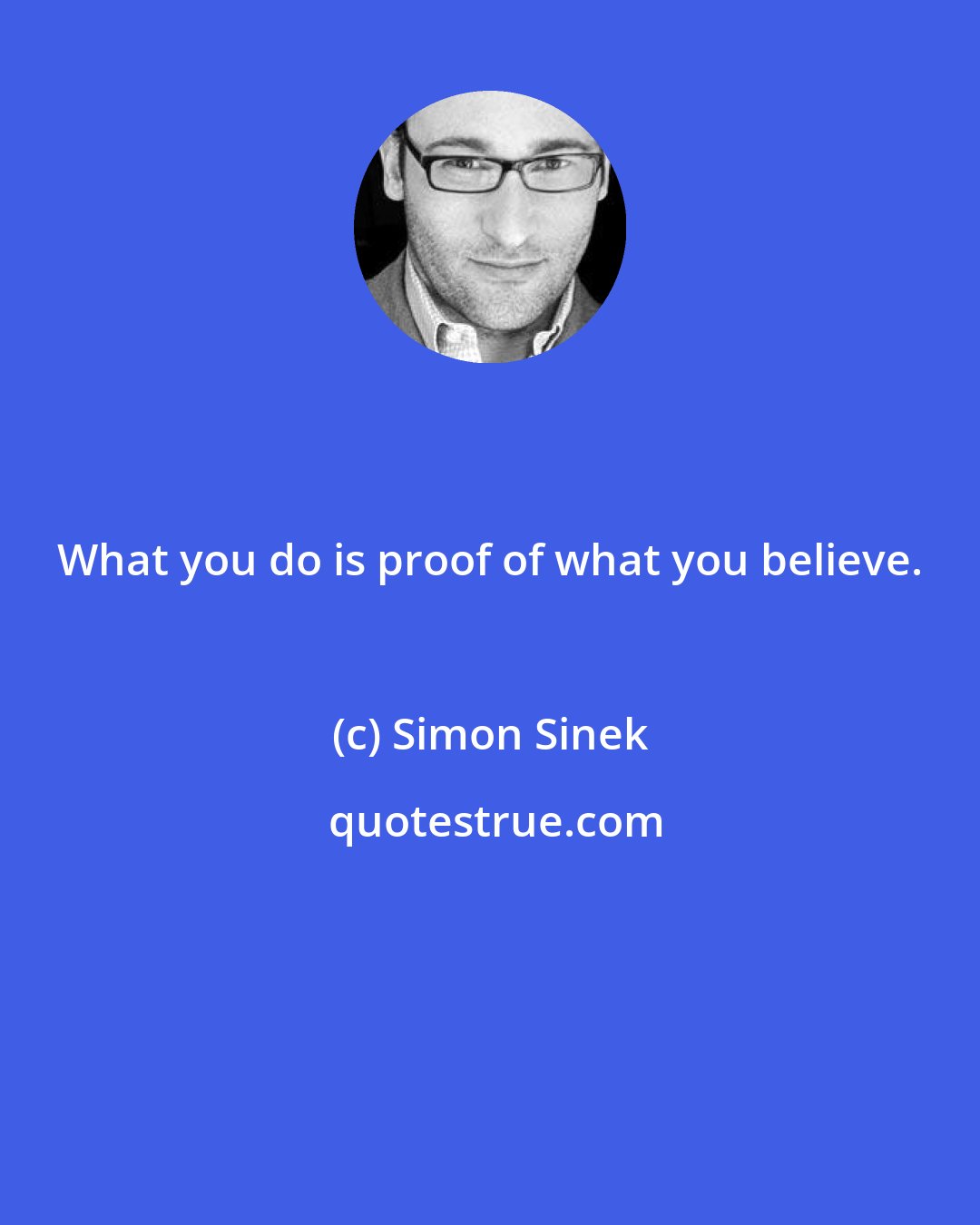 Simon Sinek: What you do is proof of what you believe.