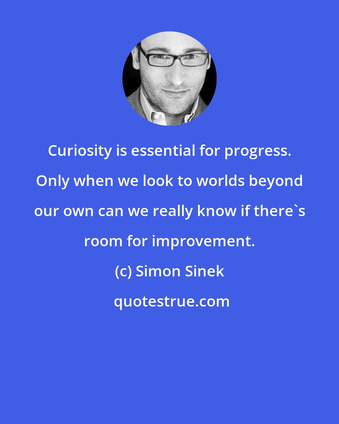 Simon Sinek: Curiosity is essential for progress. Only when we look to worlds beyond our own can we really know if there's room for improvement.