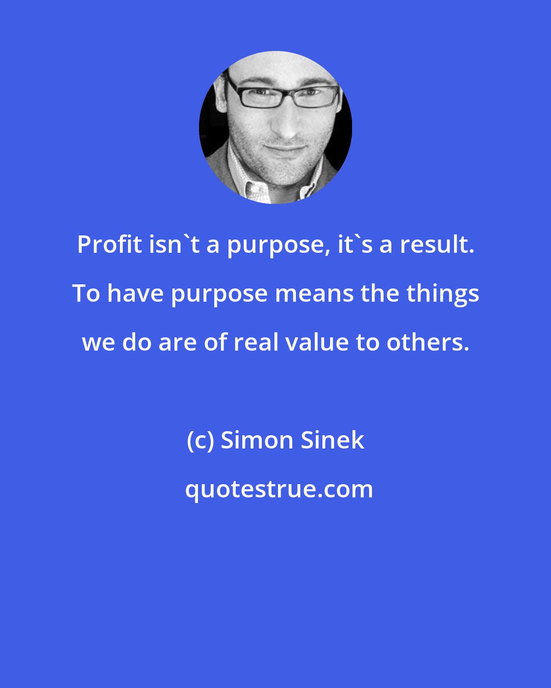 Simon Sinek: Profit isn't a purpose, it's a result. To have purpose means the things we do are of real value to others.