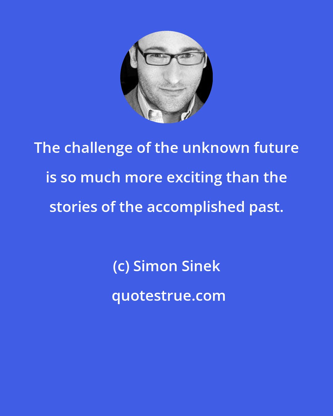 Simon Sinek: The challenge of the unknown future is so much more exciting than the stories of the accomplished past.
