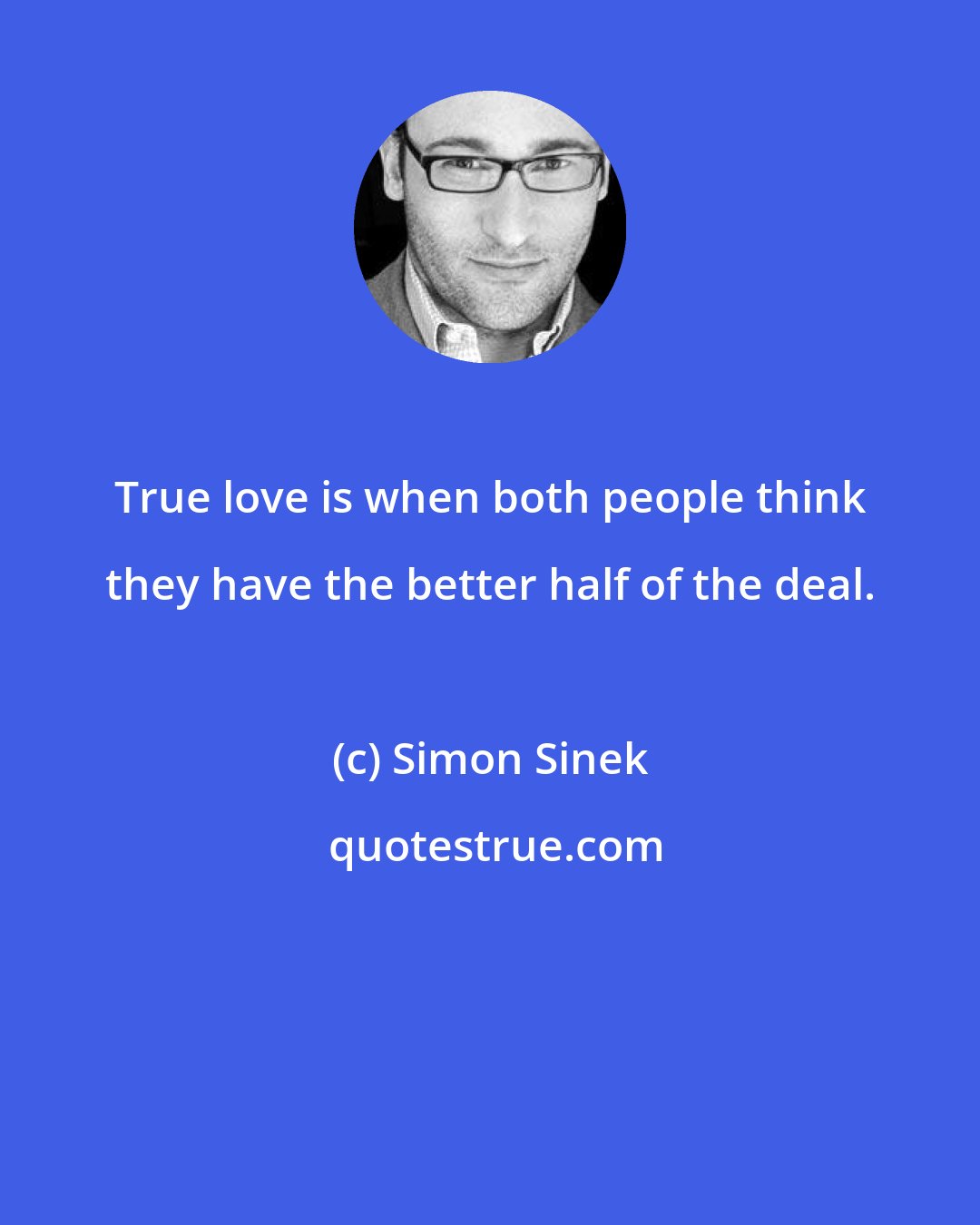 Simon Sinek: True love is when both people think they have the better half of the deal.