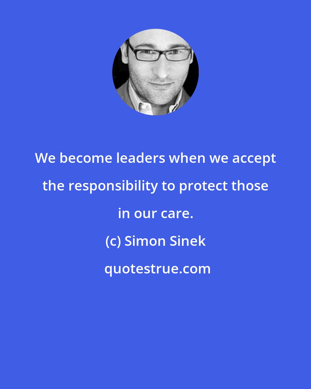 Simon Sinek: We become leaders when we accept the responsibility to protect those in our care.