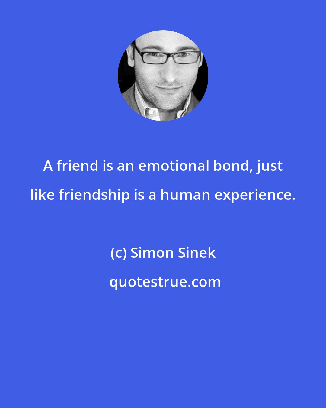 Simon Sinek: A friend is an emotional bond, just like friendship is a human experience.