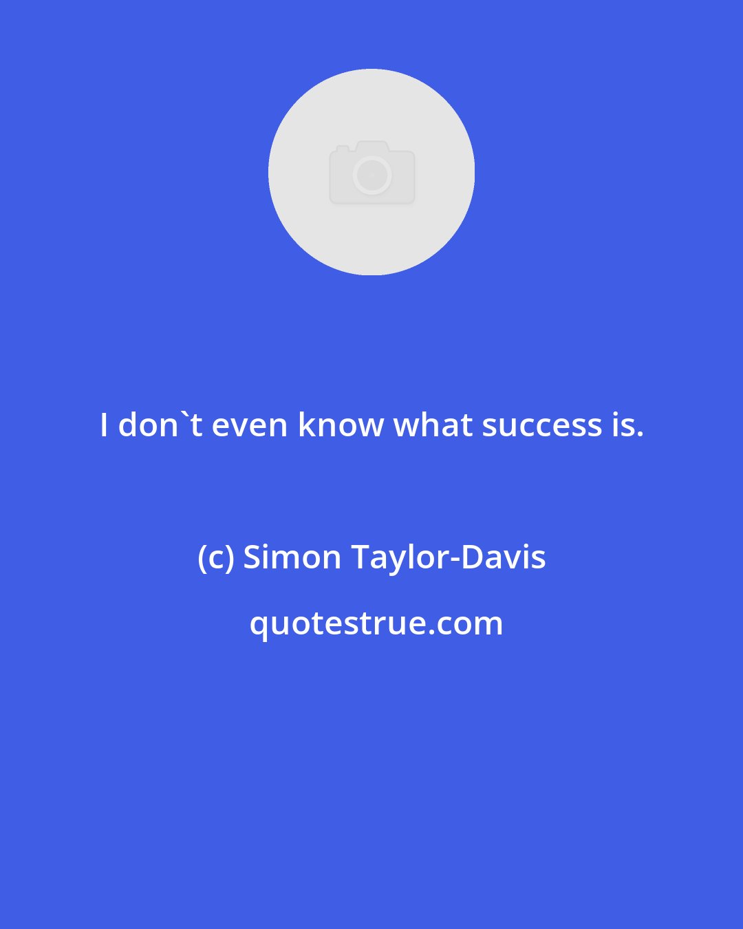 Simon Taylor-Davis: I don't even know what success is.