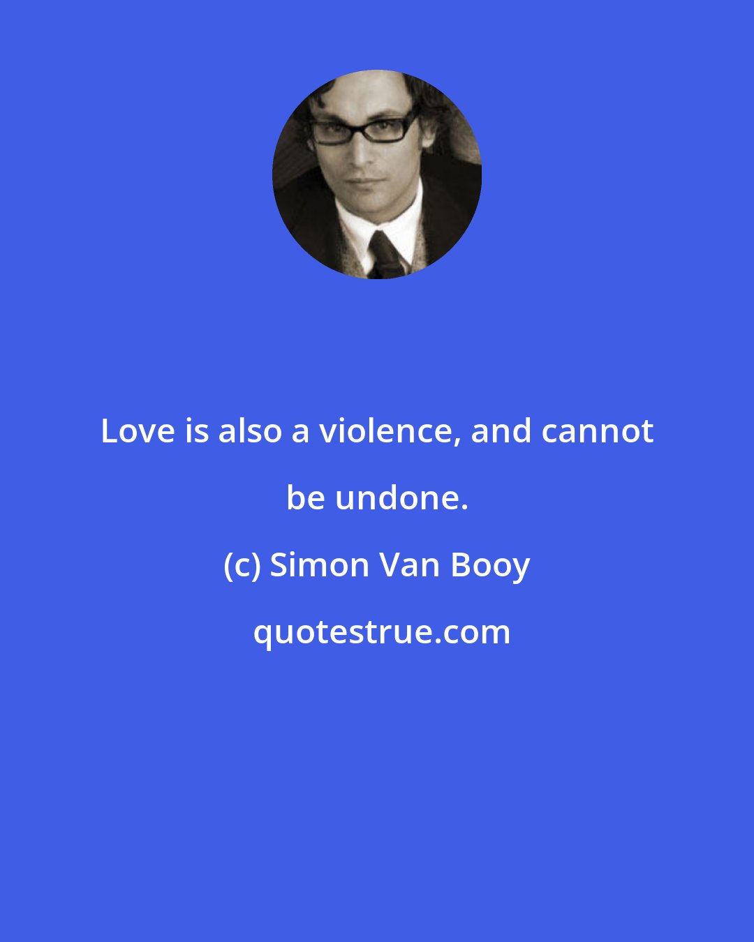Simon Van Booy: Love is also a violence, and cannot be undone.