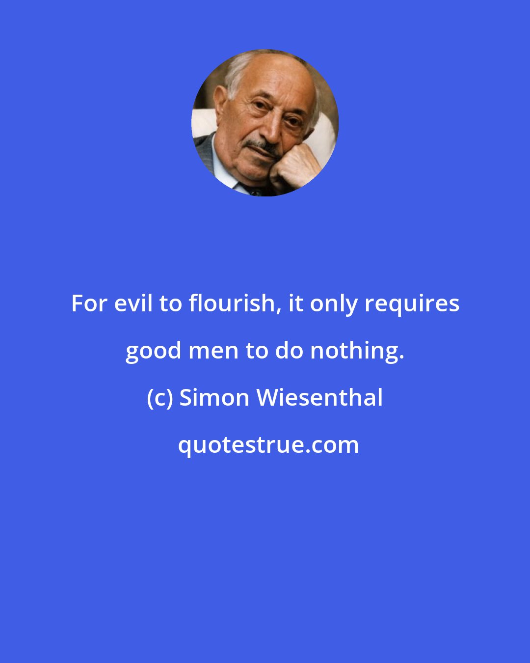 Simon Wiesenthal: For evil to flourish, it only requires good men to do nothing.