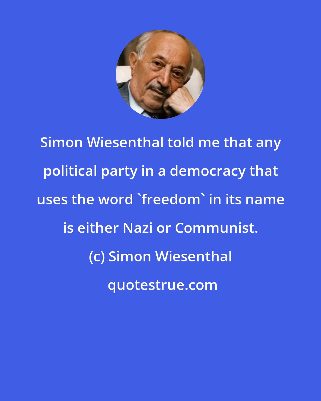 Simon Wiesenthal: Simon Wiesenthal told me that any political party in a democracy that uses the word 'freedom' in its name is either Nazi or Communist.