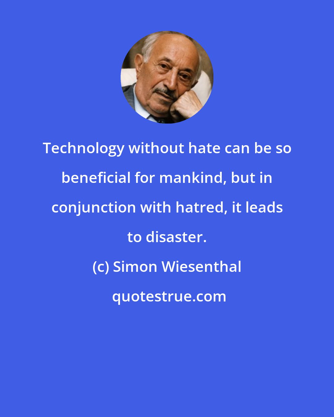 Simon Wiesenthal: Technology without hate can be so beneficial for mankind, but in conjunction with hatred, it leads to disaster.