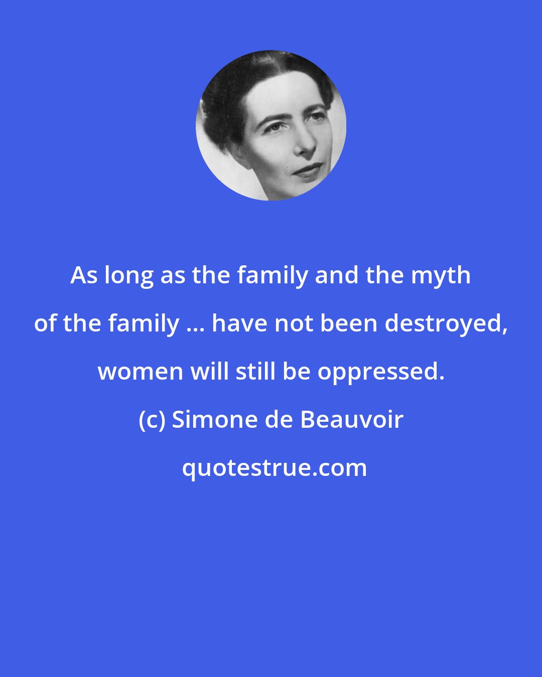 Simone de Beauvoir: As long as the family and the myth of the family ... have not been destroyed, women will still be oppressed.