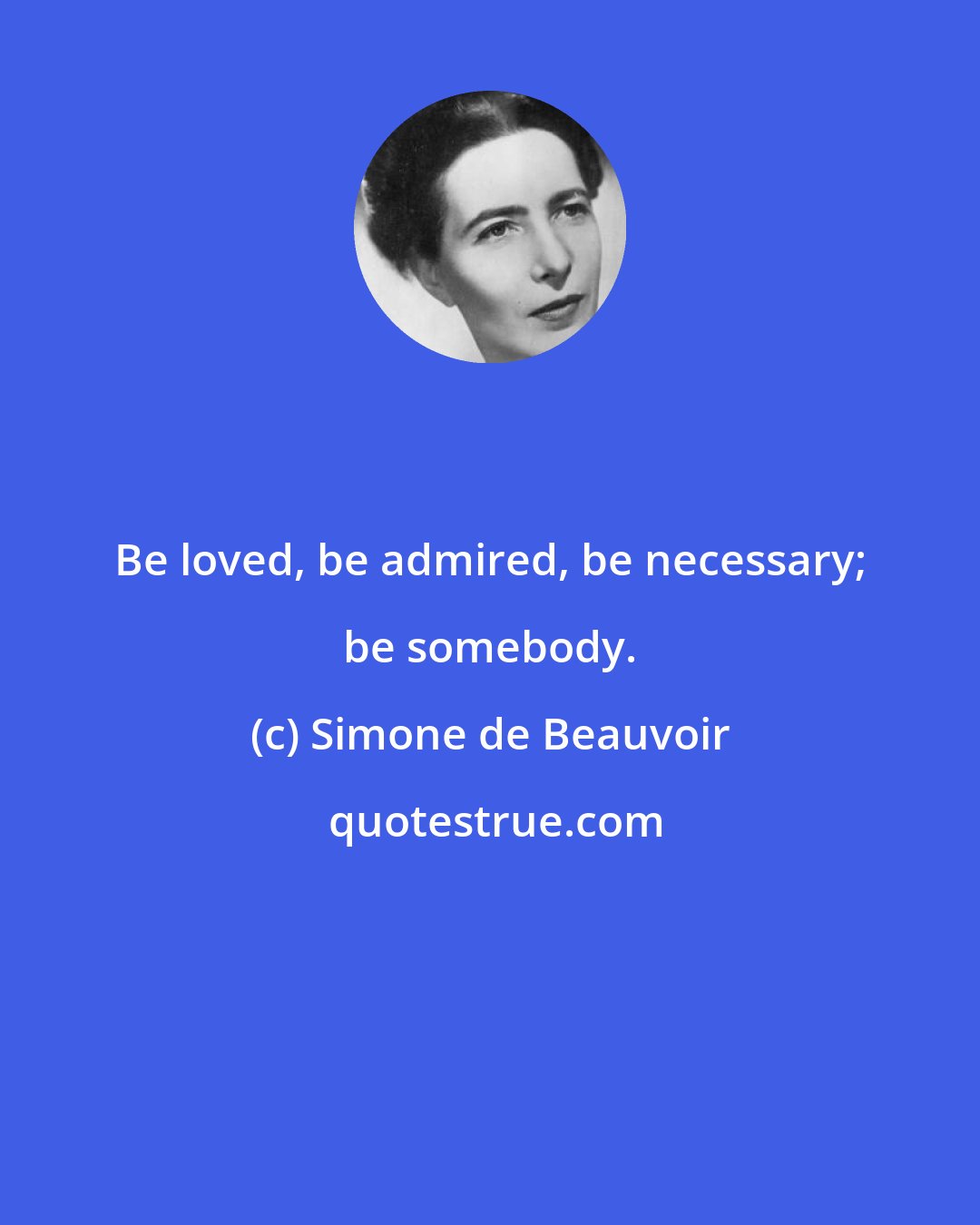 Simone de Beauvoir: Be loved, be admired, be necessary; be somebody.