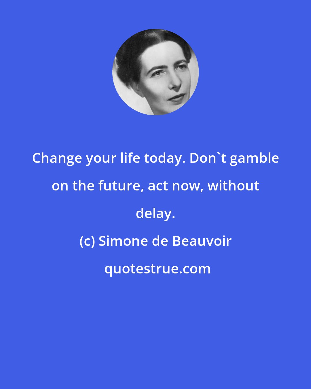 Simone de Beauvoir: Change your life today. Don't gamble on the future, act now, without delay.