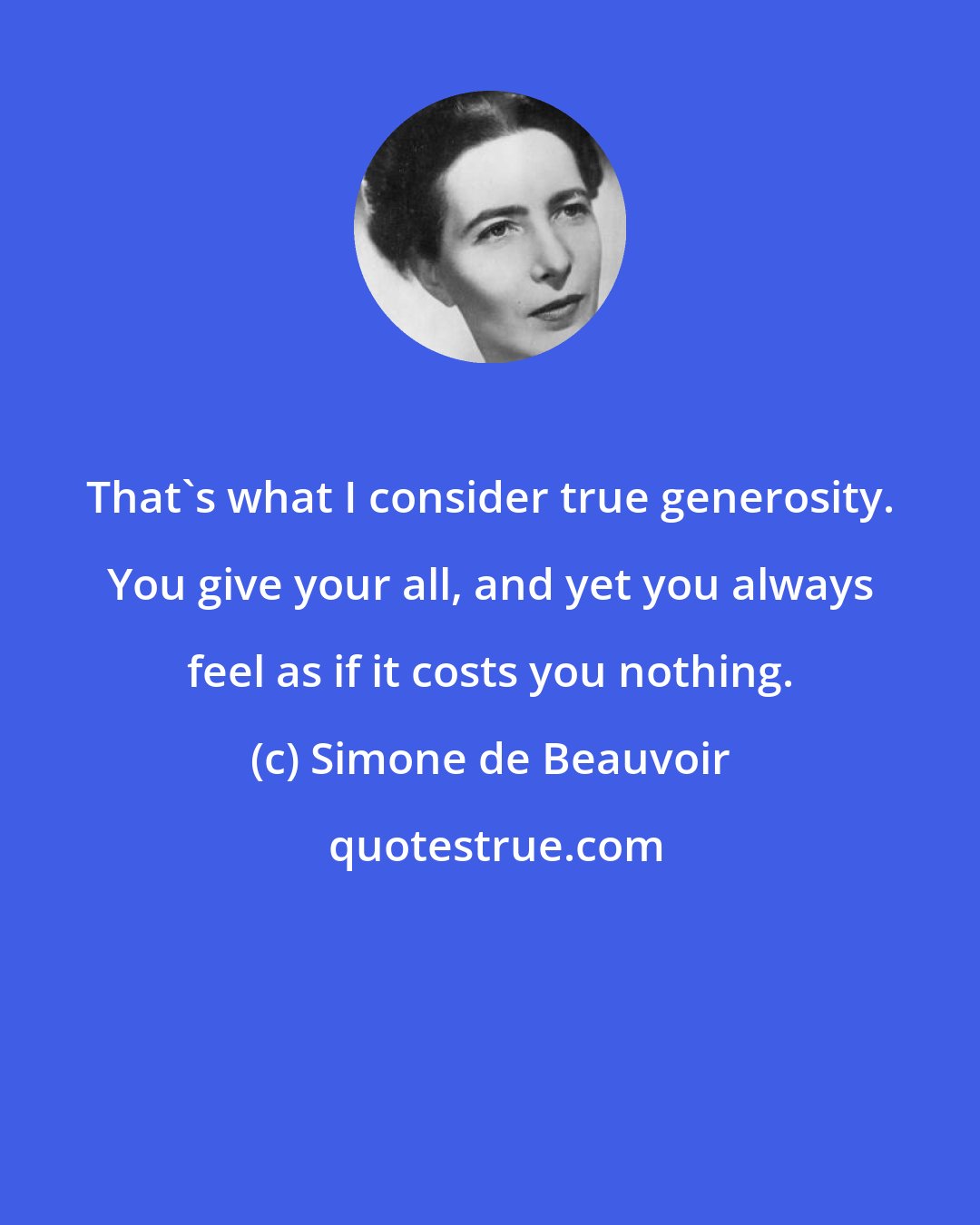 Simone de Beauvoir: That's what I consider true generosity. You give your all, and yet you always feel as if it costs you nothing.