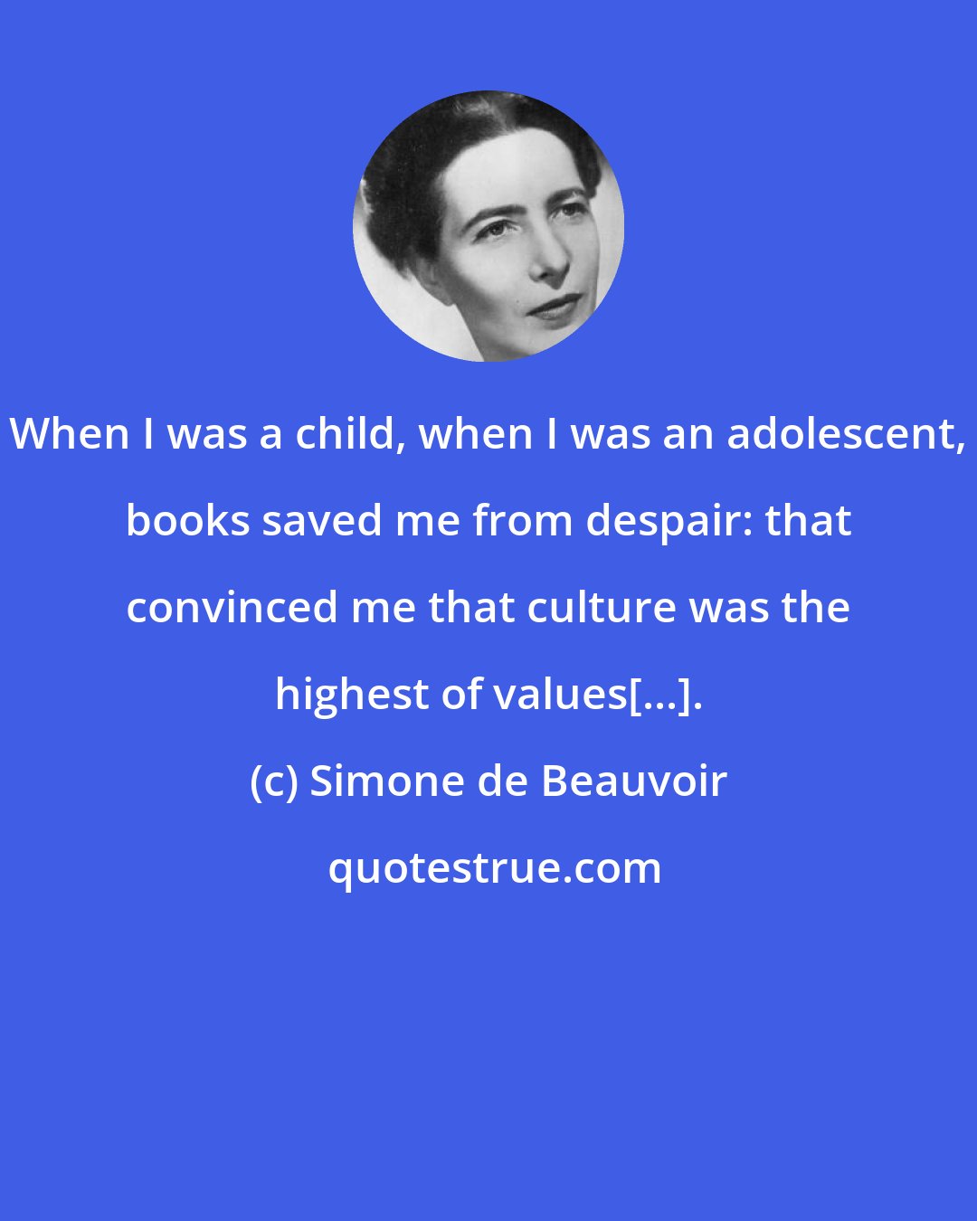 Simone de Beauvoir: When I was a child, when I was an adolescent, books saved me from despair: that convinced me that culture was the highest of values[...].