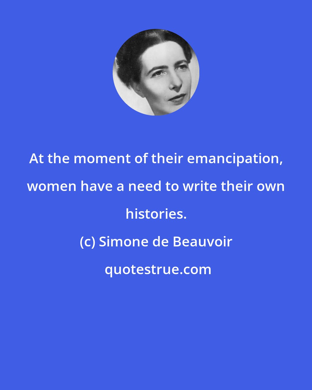 Simone de Beauvoir: At the moment of their emancipation, women have a need to write their own histories.