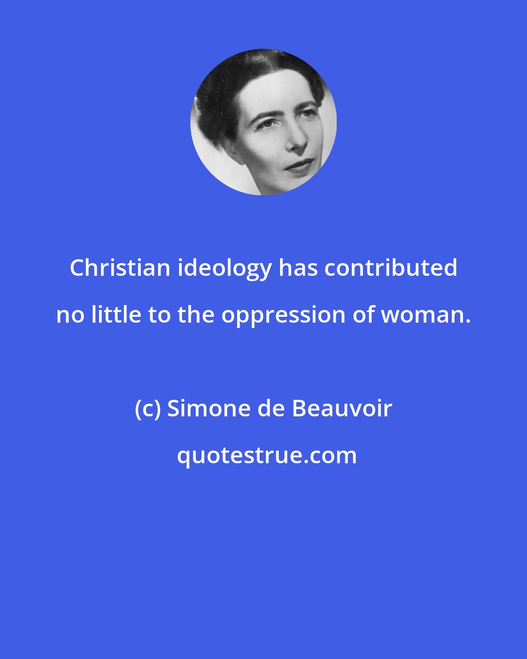 Simone de Beauvoir: Christian ideology has contributed no little to the oppression of woman.