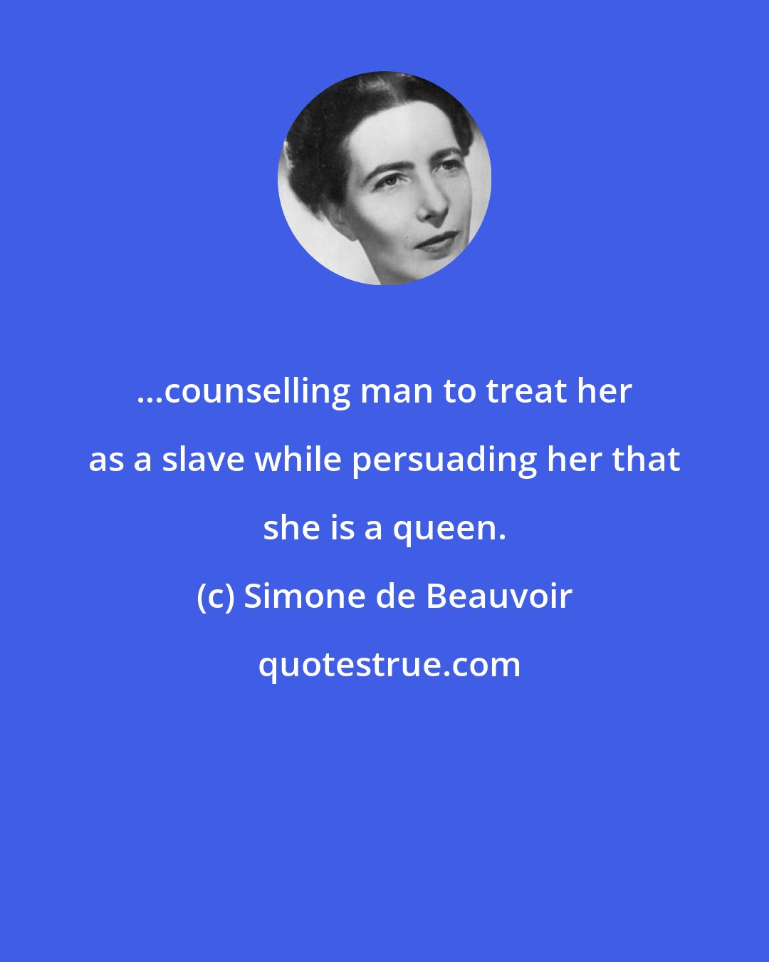 Simone de Beauvoir: ...counselling man to treat her as a slave while persuading her that she is a queen.