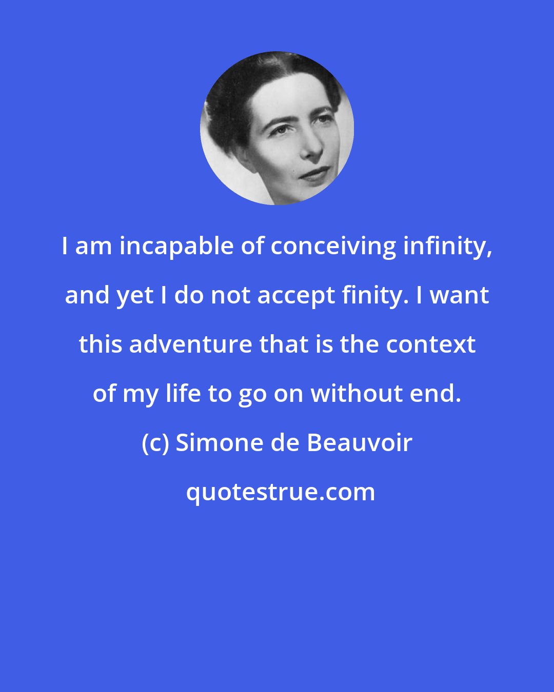 Simone de Beauvoir: I am incapable of conceiving infinity, and yet I do not accept finity. I want this adventure that is the context of my life to go on without end.