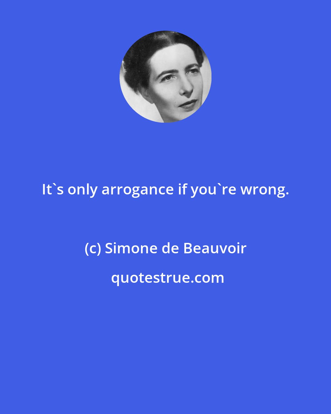 Simone de Beauvoir: It's only arrogance if you're wrong.