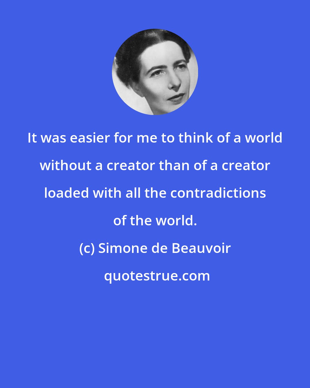 Simone de Beauvoir: It was easier for me to think of a world without a creator than of a creator loaded with all the contradictions of the world.