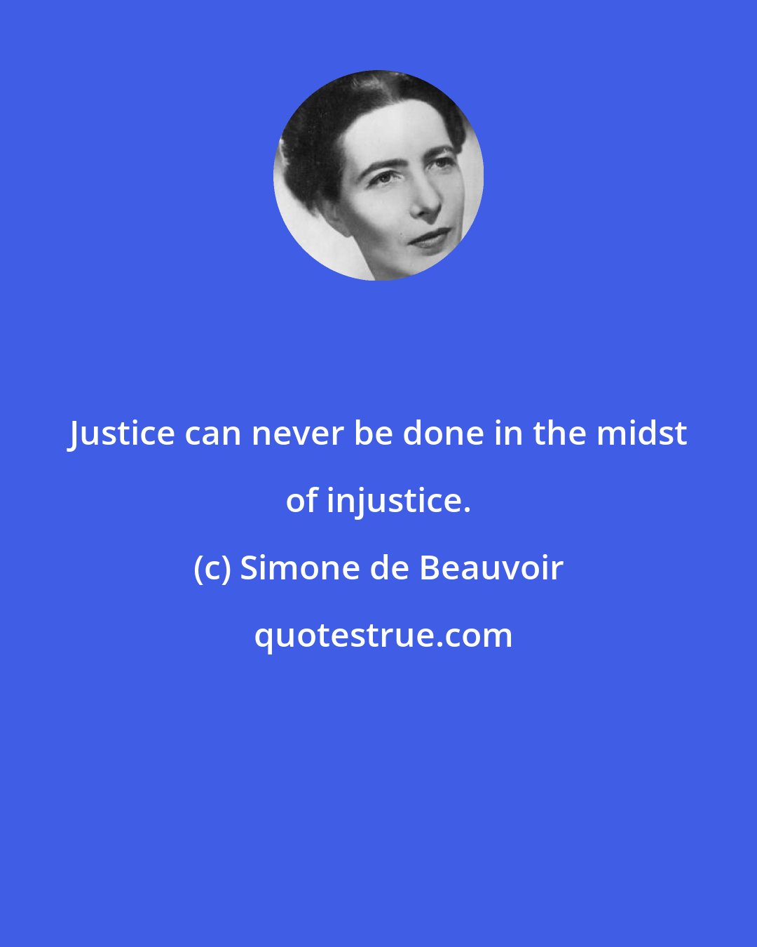 Simone de Beauvoir: Justice can never be done in the midst of injustice.