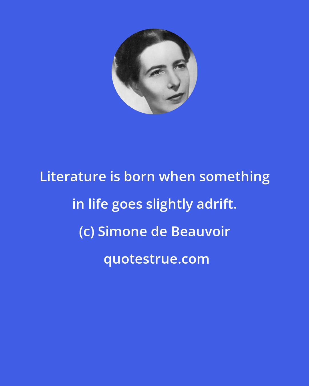 Simone de Beauvoir: Literature is born when something in life goes slightly adrift.