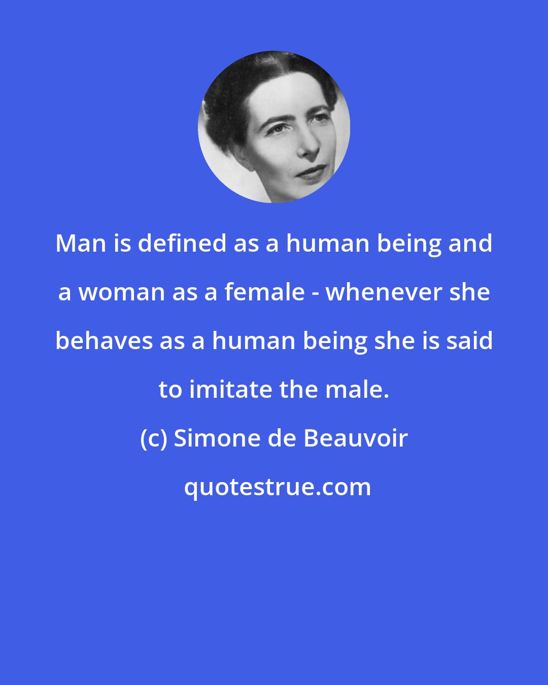 Simone de Beauvoir: Man is defined as a human being and a woman as a female - whenever she behaves as a human being she is said to imitate the male.