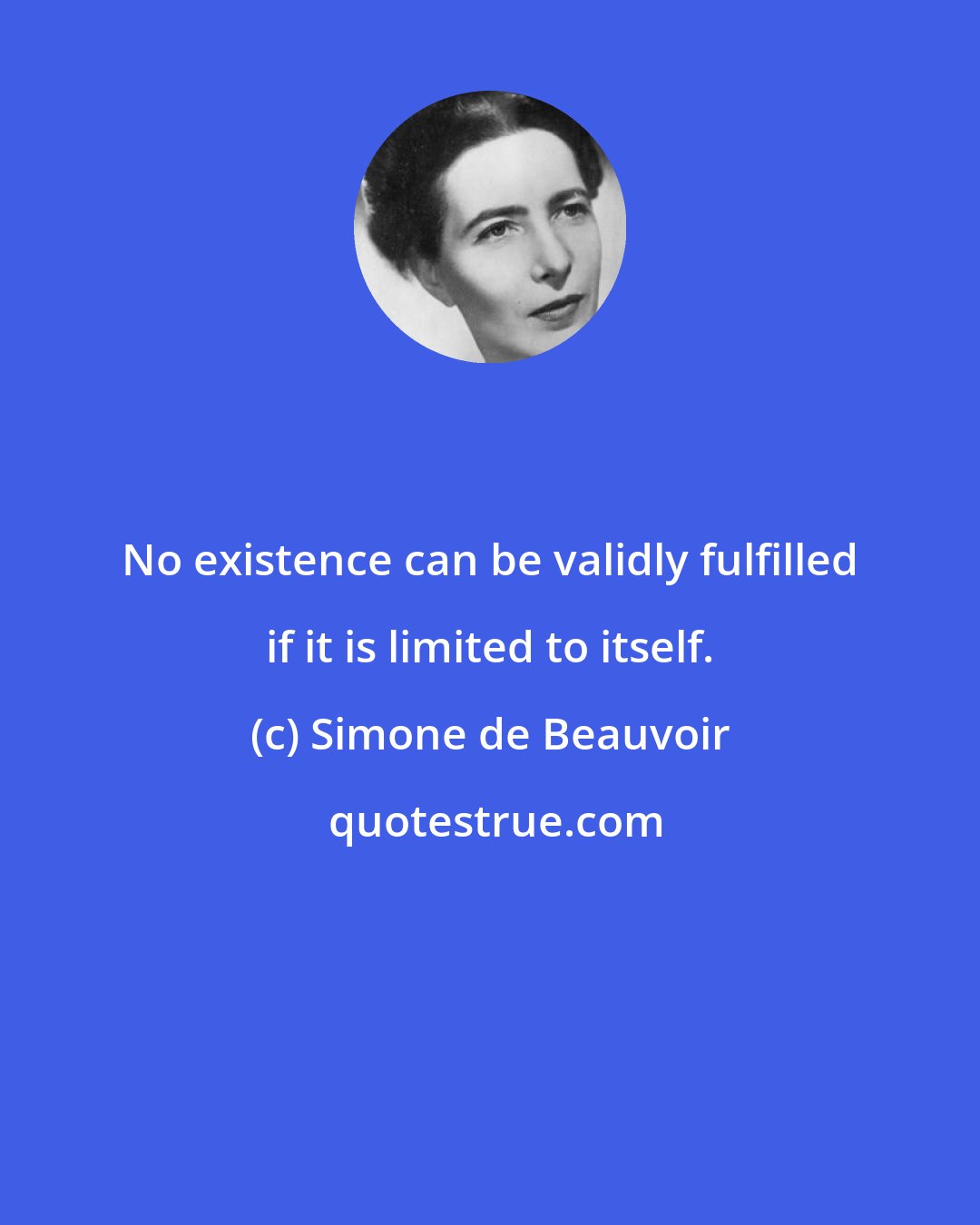 Simone de Beauvoir: No existence can be validly fulfilled if it is limited to itself.